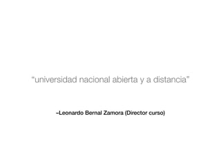 –Leonardo Bernal Zamora (Director curso)
“universidad nacional abierta y a distancia”
 
