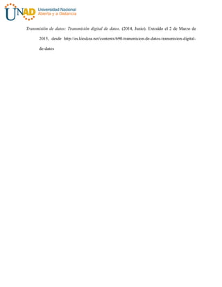Transmisión de datos: Transmisión digital de datos. (2014, Junio). Extraído el 2 de Marzo de
2015, desde http://es.kioskea.net/contents/690-transmision-de-datos-transmision-digital-
de-datos
 