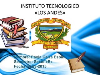 INSTITUTO TECNOLOGICO
«LOS ANDES»
Nombre: Paola Caiza Espin
Semestre: Sexto «B»
Fecha:04-03-2015
 