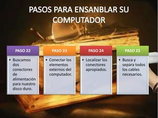 PASO 22
• Buscamos
dos
conectores
de
alimentación
para nuestro
disco duro.
PASO 23
• Conectar los
elementos
externos del
computador.
PASO 24
• Localizar los
conectores
apropiados.
PASO 25
• Busca y
separa todos
los cables
necesarios.
 