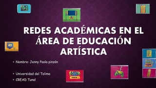 REDES ACADÉMICAS EN EL
ÁREA DE EDUCACIÓN
ARTÍSTICA
• Nombre: Jenny Paola pinzón
• Universidad del Tolima
• CREAD Tunal
 