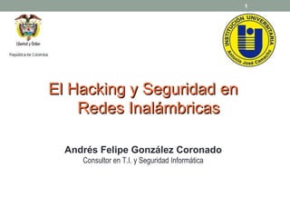 Andrés Felipe González Coronado
Consultor en T.I. y Seguridad Informática
El Hacking y Seguridad enEl Hacking y Seguridad en
Redes InalámbricasRedes Inalámbricas
1
 