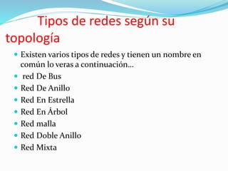 Tipos de redes según su
topología
 Existen varios tipos de redes y tienen un nombre en
común lo veras a continuación…
 red De Bus
 Red De Anillo
 Red En Estrella
 Red En Árbol
 Red malla
 Red Doble Anillo
 Red Mixta
 