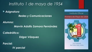 Instituto 1 de mayo de 1954
 Asignatura
Redes y Comunicaciones
Alumno:
Marvin Adolfo Zamora Fernández
Catedrático:
Edgar Vázquez
Parcial:
IV parcial
 