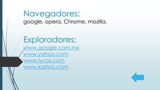 Navegadores:
google, opera, Chrome, mozilla.
Exploradores:
www.google.com.mx
www.yahoo.com
www.lycos.com
www.kartoo.com
 
