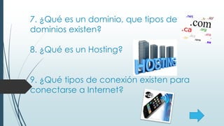 7. ¿Qué es un dominio, que tipos de
dominios existen?
8. ¿Qué es un Hosting?
9. ¿Qué tipos de conexión existen para
conectarse a Internet?
 
