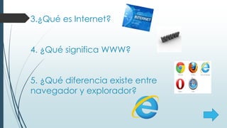 3.¿Qué es Internet?
4. ¿Qué significa WWW?
5. ¿Qué diferencia existe entre
navegador y explorador?
 