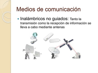 Medios de comunicación
 Inalámbricos no guiados: Tanto la
transmisión como la recepción de información se
lleva a cabo mediante antenas
 