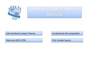 Instituto Tecnológico de las
Américas
Julio Heriberto Joaquín Taveras
Matricula:2015-2765
Fundamento del computador
Prof. Amadis Suarez
 