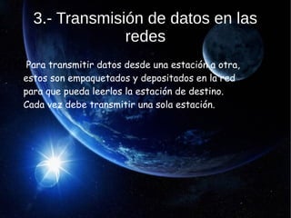 3.- Transmisión de datos en las
redes
Para transmitir datos desde una estación a otra,
estos son empaquetados y depositados en la red
para que pueda leerlos la estación de destino.
Cada vez debe transmitir una sola estación.
 