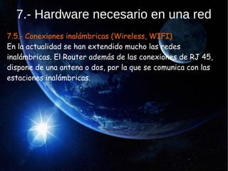 7.- Hardware necesario en una red
7.5.- Conexiones inalámbricas (Wireless, WIFI)
En la actualidad se han extendido mucho las redes
inalámbricas. El Router además de las conexiones de RJ 45,
dispone de una antena o dos, por la que se comunica con las
estaciones inalámbricas.
 