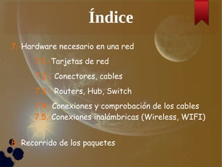 Índice
7.-Hardware necesario en una red
7.1.-Tarjetas de red
7.2.- Conectores, cables
7.3.- Routers, Hub, Switch
7.4.-Conexiones y comprobación de los cables
7.5.-Conexiones inalámbricas (Wireless, WIFI)
8.-Recorrido de los paquetes
 