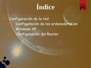 Índice
9.- Configuración de la red
9.1.- Configuración de los ordenadores en
Windows XP
9.2.- Configuración del Router
 