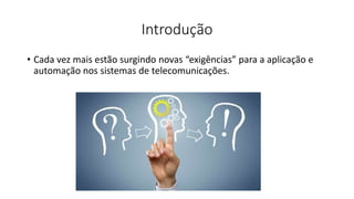 Introdução
• Cada vez mais estão surgindo novas “exigências” para a aplicação e
automação nos sistemas de telecomunicações.
 