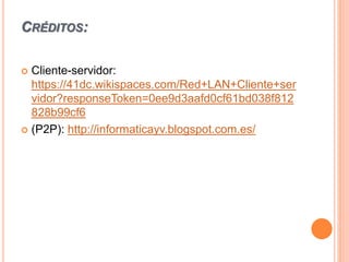 CRÉDITOS:
 Cliente-servidor:
https://41dc.wikispaces.com/Red+LAN+Cliente+ser
vidor?responseToken=0ee9d3aafd0cf61bd038f812
828b99cf6
 (P2P): http://informaticayv.blogspot.com.es/
 