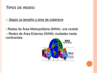 TIPOS DE REDES:
 Según su tamaño o área de cobertura
- Redes de Área Metropolitana (MAN): una ciudad.
- Redes de Área Extensa (WAN): ciudades hasta
continentes.
 