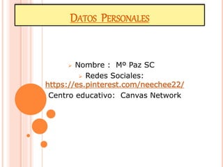 DATOS PERSONALES
 Nombre : Mº Paz SC
 Redes Sociales:
https://es.pinterest.com/neechee22/
 Centro educativo: Canvas Network
 