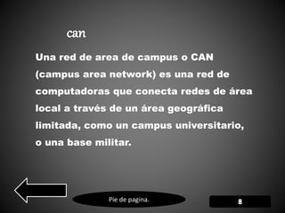 Pie de pagina.
Una red de area de campus o CAN
(campus area network) es una red de
computadoras que conecta redes de área
local a través de un área geográfica
limitada, como un campus universitario,
o una base militar.
 