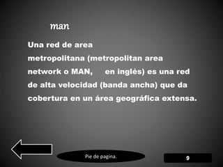 Pie de pagina.
Una red de area
metropolitana (metropolitan area
network o MAN, en inglés) es una red
de alta velocidad (banda ancha) que da
cobertura en un área geográfica extensa.
 