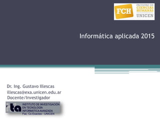 Informática aplicada 2015
Dr. Ing. Gustavo Illescas
illescas@exa.unicen.edu.ar
Fac. Cs Exactas - UNICEN
Docente/Investigador
 