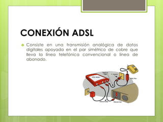 CONEXIÓN ADSL
›  Consiste en una transmisión analógica de datos
digitales apoyada en el par simétrico de cobre que
lleva la línea telefónica convencional o línea de
abonado.
 