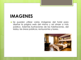 IMAGENES
›  Se pueden utilizar varias imágenes del hotel para
diseñar la página web del mismo y así atraer a más
público. Además ilustraciones de las habitaciones, del
lobby, las áreas públicas, restaurantes y bares.
 