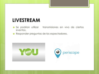 LIVESTREAM
›  Se podrían utilizar transmisiones en vivo de ciertos
eventos.
›  Responder preguntas de los espectadores.
 