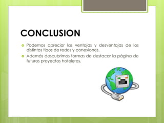 CONCLUSION
›  Podemos apreciar las ventajas y desventajas de los
distintos tipos de redes y conexiones.
›  Además descubrimos formas de destacar la página de
futuros proyectos hoteleros.
 