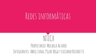 Redesinformáticas
NTICX
Propietario:MicaelaAlvaro
Integrantes:AbrilLuna,PilarVegayLucianoBifaretti
 