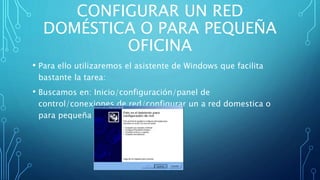CONFIGURAR UN RED
DOMÉSTICA O PARA PEQUEÑA
OFICINA
• Para ello utilizaremos el asistente de Windows que facilita
bastante la tarea:
• Buscamos en: Inicio/configuración/panel de
control/conexiones de red/configurar un a red domestica o
para pequeña oficina
 