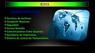REDES
Servicios de Archivos.
Compartir Recursos.
Seguridad.
Acceso Remoto.
Comunicaciones Entre Usuarios.
Servidores de Impresoras.
Sistema de control de Transacciones.
 