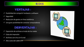 REDES
 Posibilidad de compartir hardware y software
 Seguridad
 Reducción de gastos en línea telefónica
 Una gran posibilidad de conectar computadoras
 Exposición de archivos al resto de los nodos
 Colas de impresión
 Archivos con virus en la red
 Alto costo del cable UTP
 