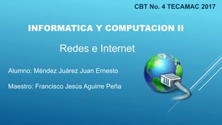 INFORMATICA Y COMPUTACION II
CBT No. 4 TECAMAC 2017
Alumno: Méndez Juárez Juan Ernesto
Maestro: Francisco Jesús Aguirre Peña
Redes e Internet
 