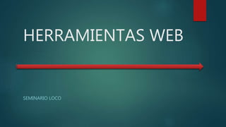 HERRAMIENTAS WEB
SEMINARIO LOCO
 