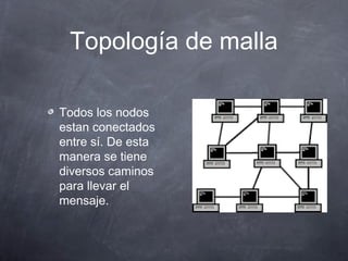 Topología de malla
Todos los nodos
estan conectados
entre sí. De esta
manera se tiene
diversos caminos
para llevar el
mensaje.
 
