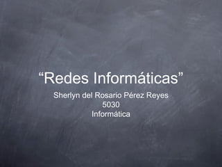 “Redes Informáticas”
Sherlyn del Rosario Pérez Reyes
5030
Informática
 