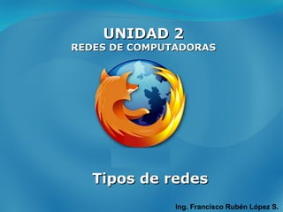 UNIDAD 2 REDES DE COMPUTADORAS Ing. Francisco Rubén López S. Tipos de redes 