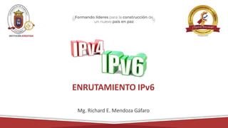 ENRUTAMIENTO IPv6
Mg. Richard E. Mendoza Gáfaro
 