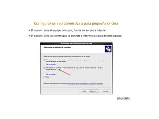 Configurar un red doméstica o para pequeña oficina
• 1ª opción: si es el equipo principal, fuente de acceso a internet
• 2ª opción: si es un cliente que se conecta a internet a través de otro equipo
SIGUIENTE
 
