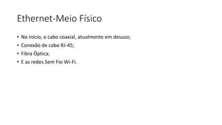 Ethernet-Meio Físico
• No início, o cabo coaxial, atualmente em desuso;
• Conexão de cabo RJ-45;
• Fibra Óptica;
• E as redes Sem Fio Wi-Fi.
 