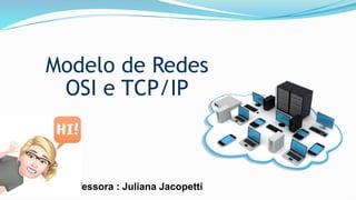 Modelo de Redes
OSI e TCP/IP
Professora : Juliana Jacopetti
 