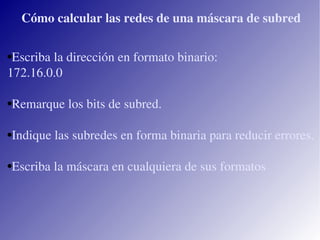 Escriba la dirección en formato binario: 172.16.0.0 Remarque los bits de subred. Indique las subredes en forma binaria para reducir errores. Escriba la máscara en cualquiera de sus formatos Cómo calcular las redes de una máscara de subred