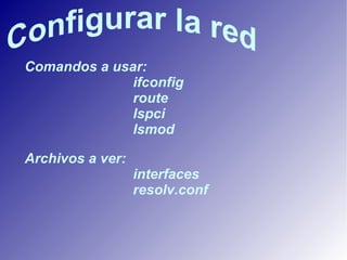 Comandos a usar: ifconfig route lspci lsmod Archivos a ver: interfaces resolv.conf