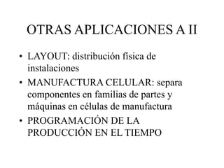 OTRAS APLICACIONES A II
• LAYOUT: distribución física de
instalaciones
• MANUFACTURA CELULAR: separa
componentes en familias de partes y
máquinas en células de manufactura
• PROGRAMACIÓN DE LA
PRODUCCIÓN EN EL TIEMPO
 