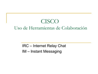 IRC – Internet Relay Chat IM – Instant Messaging CISCO  Uso de Herramientas de Colaboración 
