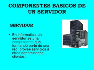 COMPONENTES BASICOS DE UN SERVIDOR SERVIDOR En informática, un  servidor  es una  computadora  que, formando parte de una red, provee servicios a otras denominadas clientes.  