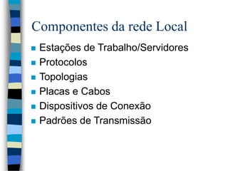 Componentes da rede Local
 Estações de Trabalho/Servidores
 Protocolos
 Topologias
 Placas e Cabos
 Dispositivos de Conexão
 Padrões de Transmissão
 
