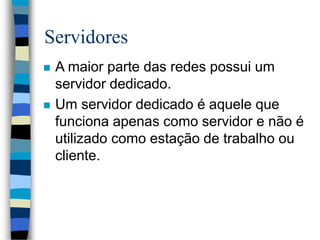 Servidores
 A maior parte das redes possui um
servidor dedicado.
 Um servidor dedicado é aquele que
funciona apenas como servidor e não é
utilizado como estação de trabalho ou
cliente.
 