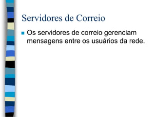 Servidores de Correio
 Os servidores de correio gerenciam
mensagens entre os usuários da rede.
 