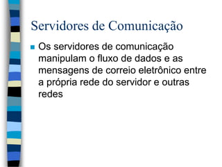 Servidores de Comunicação
 Os servidores de comunicação
manipulam o fluxo de dados e as
mensagens de correio eletrônico entre
a própria rede do servidor e outras
redes
 